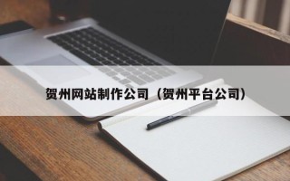 诸城贺州网站制作公司（贺州平台公司）